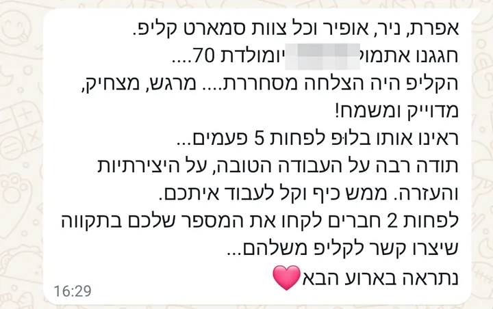 הודעת וואטסאפ מלקוחה: חגגנו אתמול יומולדת 70. הקליפ היה הצלחה מסחררת, מרגש, מצחיק, מדויק ומשמח. ראינו אותו בלופ לפחות 5 פעמים