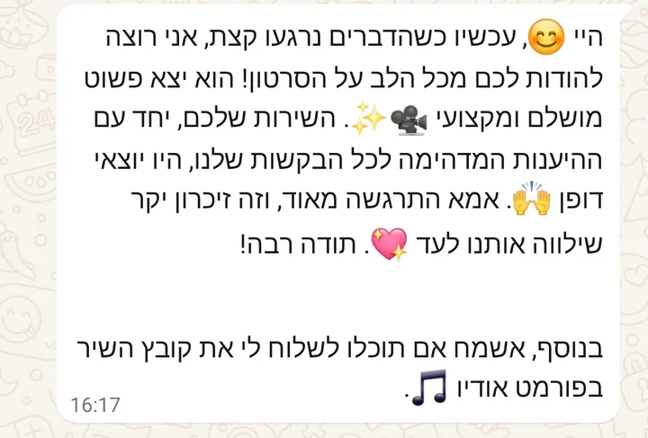 הודעת וואטסאפ מלקוח: הסרטון יצא פשוט מושלם ומקצועי. אמא התרגשה מאוד, וזה זיכרון יקר שילווה אותנו לעד